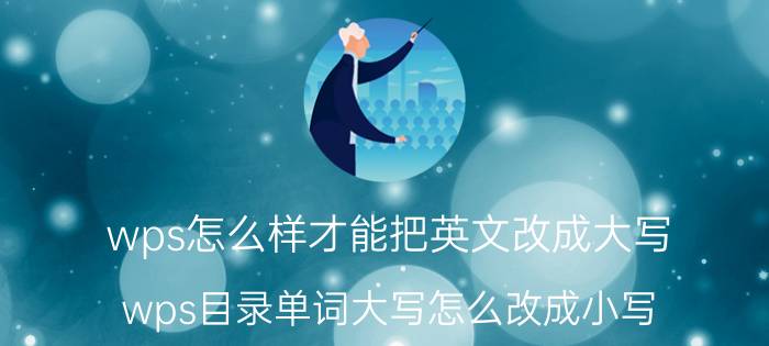 wps怎么样才能把英文改成大写 wps目录单词大写怎么改成小写？